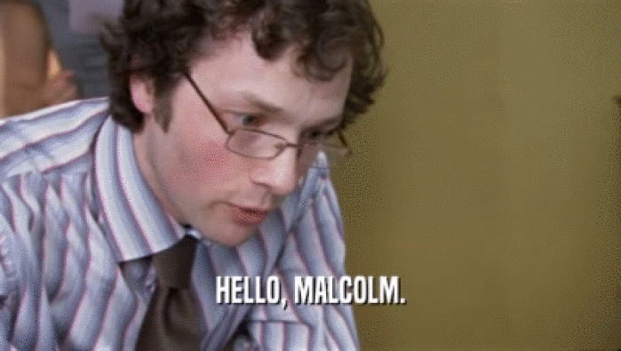 HELLO, MALCOLM.  