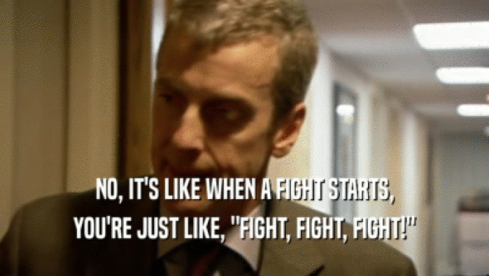 NO, IT'S LIKE WHEN A FIGHT STARTS, YOU'RE JUST LIKE, 
