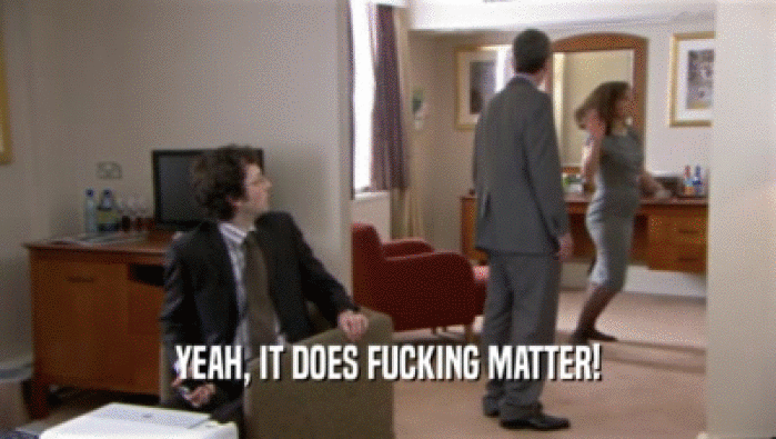 YEAH, IT DOES FUCKING MATTER!  