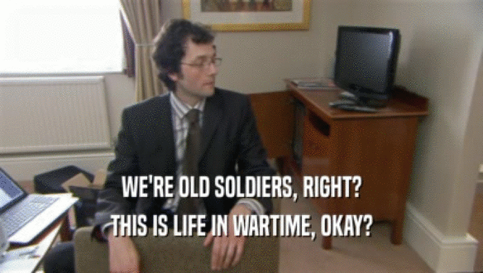 WE'RE OLD SOLDIERS, RIGHT? THIS IS LIFE IN WARTIME, OKAY? 