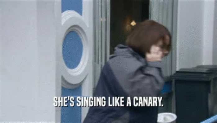 SHE'S SINGING LIKE A CANARY.
  