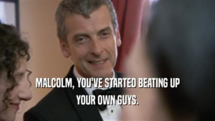 MALCOLM, YOU'VE STARTED BEATING UP YOUR OWN GUYS. 