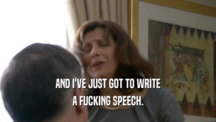 AND I'VE JUST GOT TO WRITE A FUCKING SPEECH. 