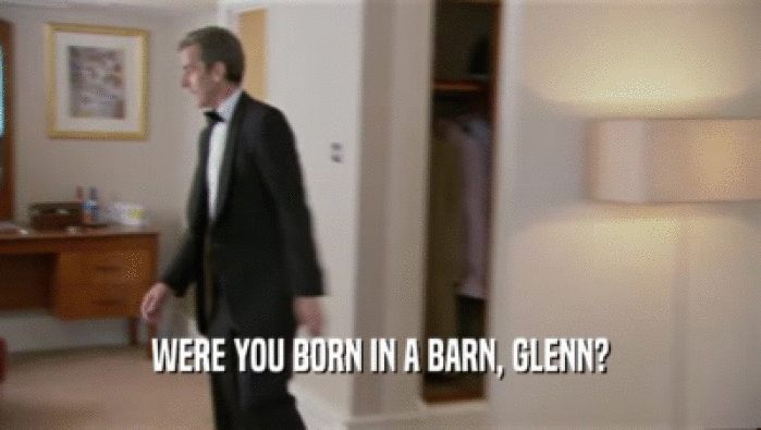 WERE YOU BORN IN A BARN, GLENN?
  