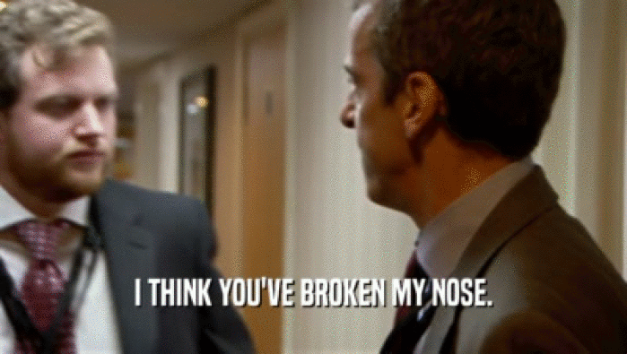 I THINK YOU'VE BROKEN MY NOSE.  