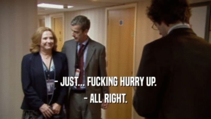 - JUST... FUCKING HURRY UP. - ALL RIGHT. 