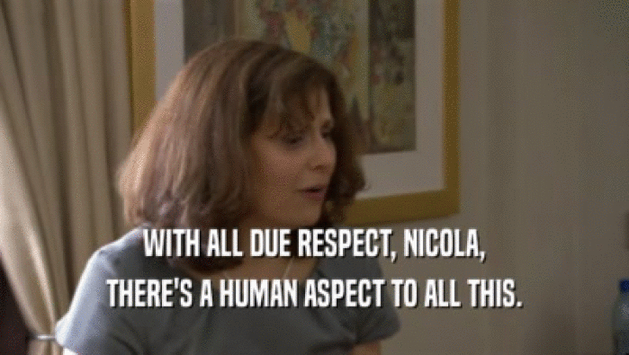 WITH ALL DUE RESPECT, NICOLA, THERE'S A HUMAN ASPECT TO ALL THIS. 