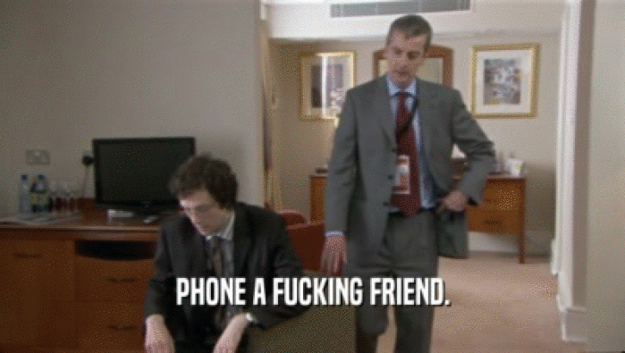 PHONE A FUCKING FRIEND.  