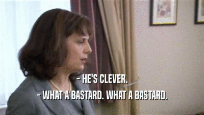 - HE'S CLEVER. - WHAT A BASTARD. WHAT A BASTARD. 