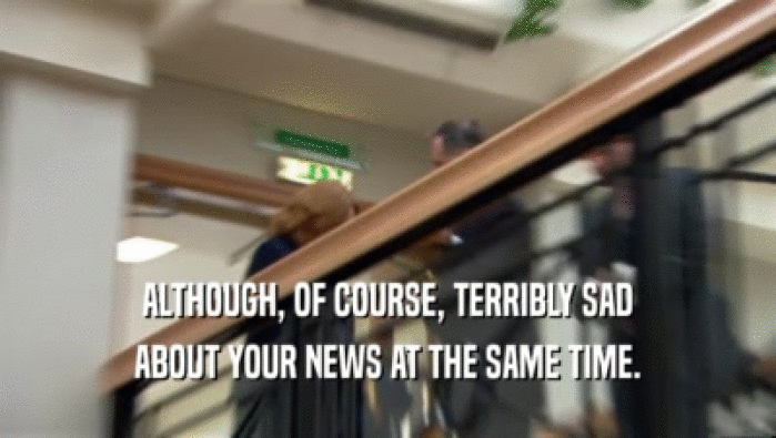 ALTHOUGH, OF COURSE, TERRIBLY SAD ABOUT YOUR NEWS AT THE SAME TIME. 