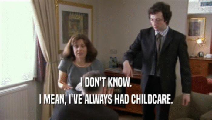 I DON'T KNOW. I MEAN, I'VE ALWAYS HAD CHILDCARE. 