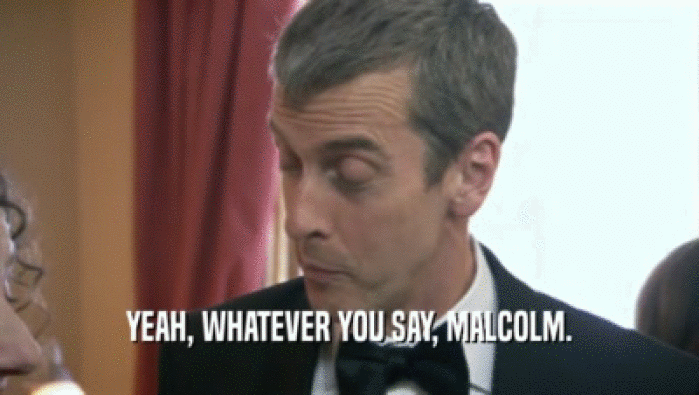 YEAH, WHATEVER YOU SAY, MALCOLM.  