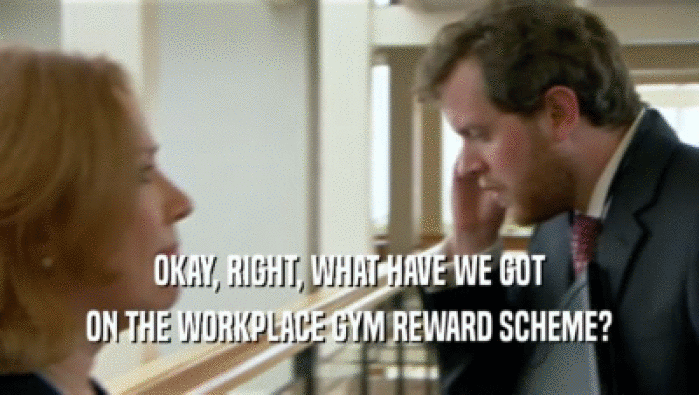 OKAY, RIGHT, WHAT HAVE WE GOT
 ON THE WORKPLACE GYM REWARD SCHEME?
 