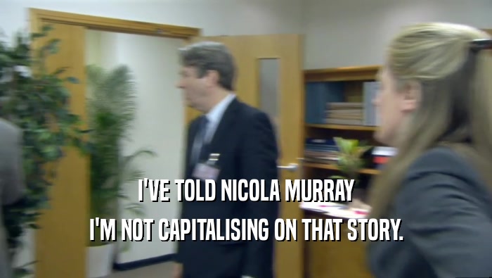 I'VE TOLD NICOLA MURRAY I'M NOT CAPITALISING ON THAT STORY. 