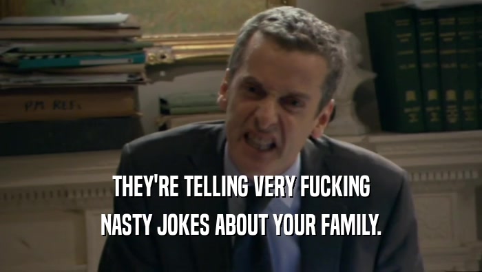 THEY'RE TELLING VERY FUCKING
 NASTY JOKES ABOUT YOUR FAMILY.
 
