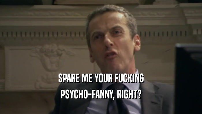 SPARE ME YOUR FUCKING PSYCHO-FANNY, RIGHT? 