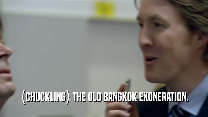 (CHUCKLING) THE OLD BANGKOK EXONERATION.  