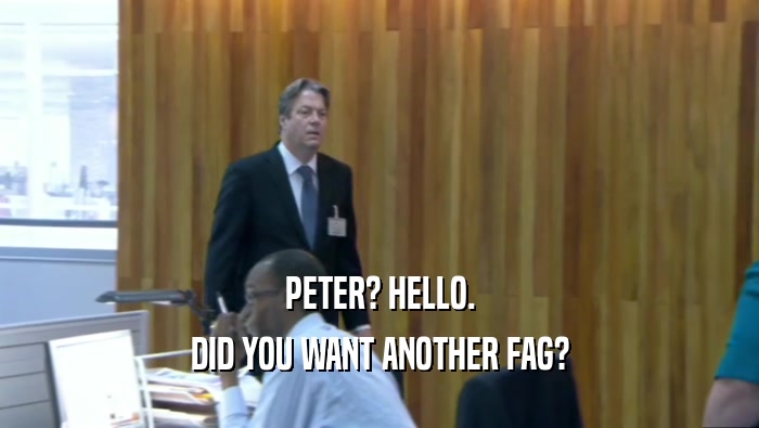 PETER? HELLO. DID YOU WANT ANOTHER FAG? 