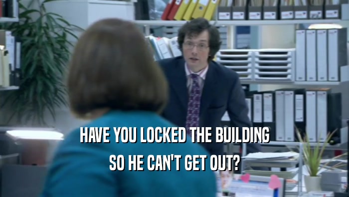 HAVE YOU LOCKED THE BUILDING SO HE CAN'T GET OUT? 
