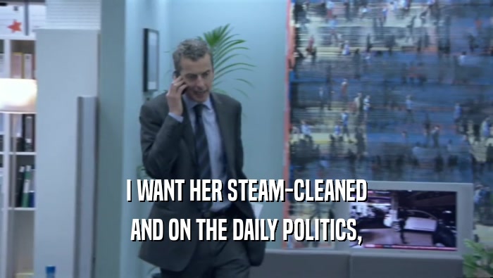 I WANT HER STEAM-CLEANED AND ON THE DAILY POLITICS, 