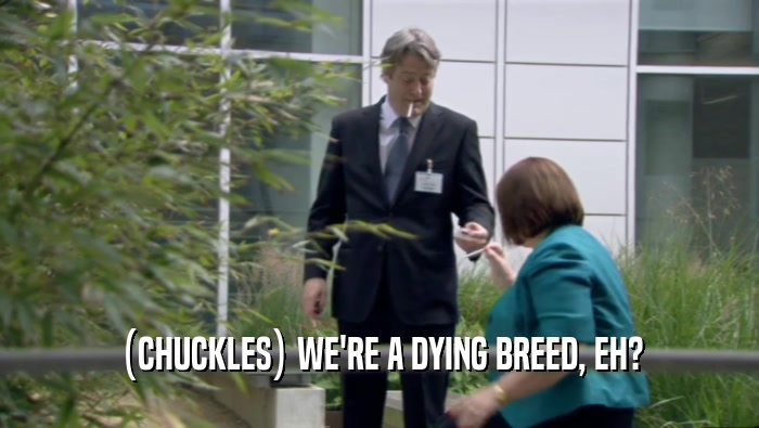 (CHUCKLES) WE'RE A DYING BREED, EH?  