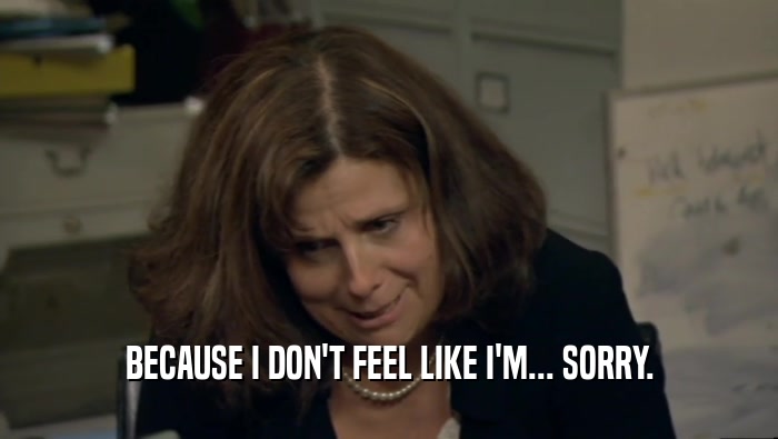 BECAUSE I DON'T FEEL LIKE I'M... SORRY.  