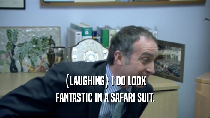 (LAUGHING) I DO LOOK FANTASTIC IN A SAFARI SUIT. 