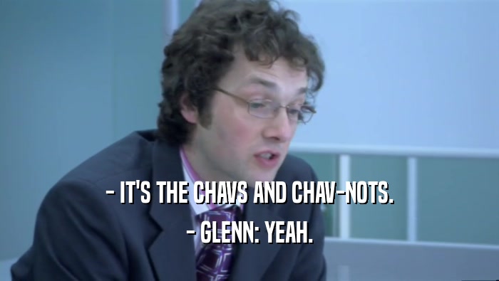 - IT'S THE CHAVS AND CHAV-NOTS.
 - GLENN: YEAH.
 