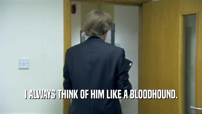 I ALWAYS THINK OF HIM LIKE A BLOODHOUND.  