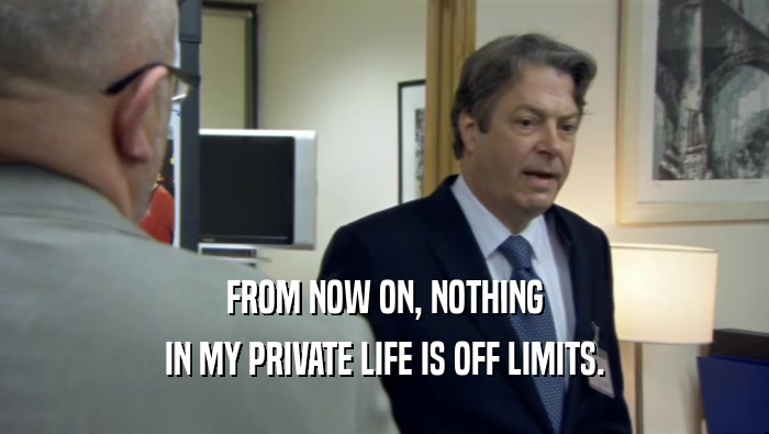 FROM NOW ON, NOTHING IN MY PRIVATE LIFE IS OFF LIMITS. 