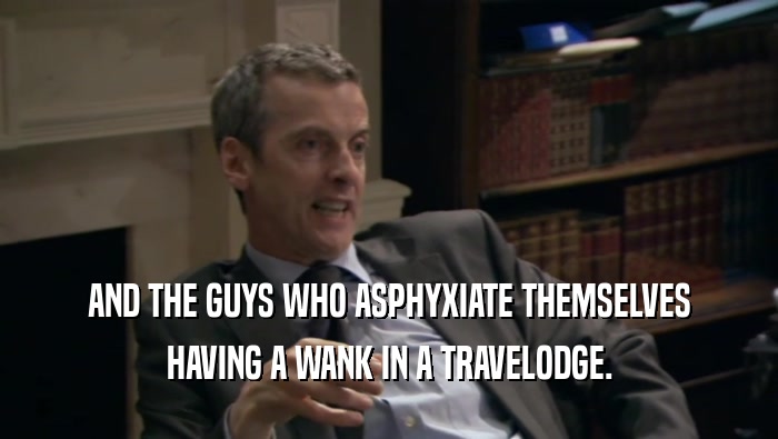AND THE GUYS WHO ASPHYXIATE THEMSELVES HAVING A WANK IN A TRAVELODGE. 