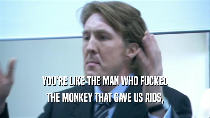 YOU'RE LIKE THE MAN WHO FUCKED THE MONKEY THAT GAVE US AIDS, 