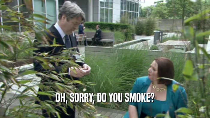 OH, SORRY, DO YOU SMOKE?  