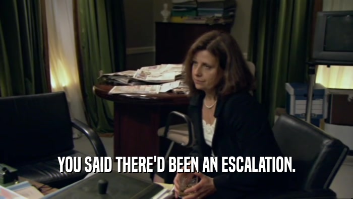 YOU SAID THERE'D BEEN AN ESCALATION.
  