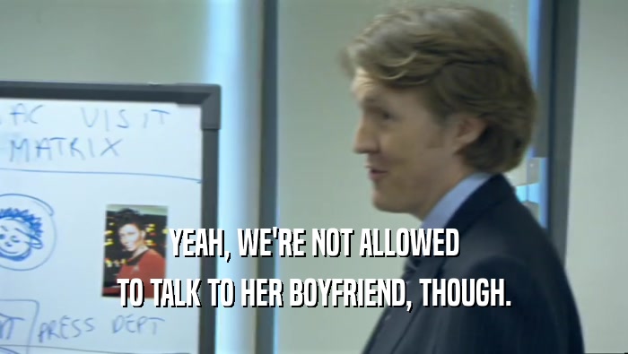 YEAH, WE'RE NOT ALLOWED TO TALK TO HER BOYFRIEND, THOUGH. 