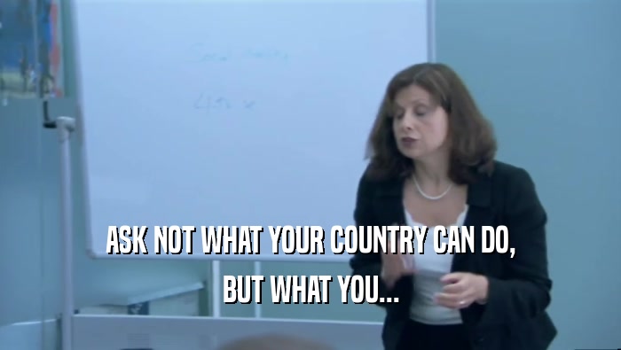ASK NOT WHAT YOUR COUNTRY CAN DO, BUT WHAT YOU... 
