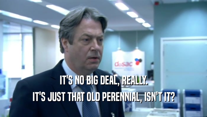IT'S NO BIG DEAL, REALLY. IT'S JUST THAT OLD PERENNIAL, ISN'T IT? 