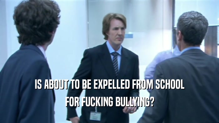 IS ABOUT TO BE EXPELLED FROM SCHOOL FOR FUCKING BULLYING? 