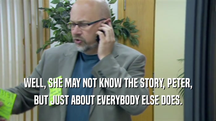 WELL, SHE MAY NOT KNOW THE STORY, PETER, BUT JUST ABOUT EVERYBODY ELSE DOES. 