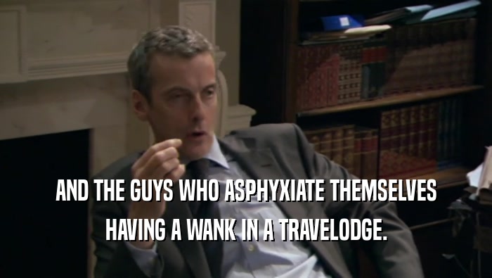 AND THE GUYS WHO ASPHYXIATE THEMSELVES HAVING A WANK IN A TRAVELODGE. 