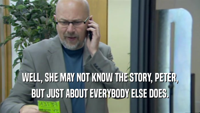 WELL, SHE MAY NOT KNOW THE STORY, PETER, BUT JUST ABOUT EVERYBODY ELSE DOES. 