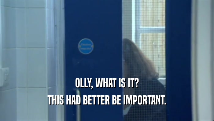 OLLY, WHAT IS IT? THIS HAD BETTER BE IMPORTANT. 