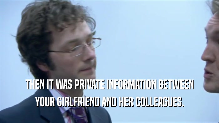 THEN IT WAS PRIVATE INFORMATION BETWEEN YOUR GIRLFRIEND AND HER COLLEAGUES. 