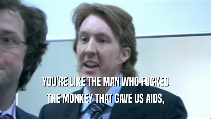 YOU'RE LIKE THE MAN WHO FUCKED THE MONKEY THAT GAVE US AIDS, 
