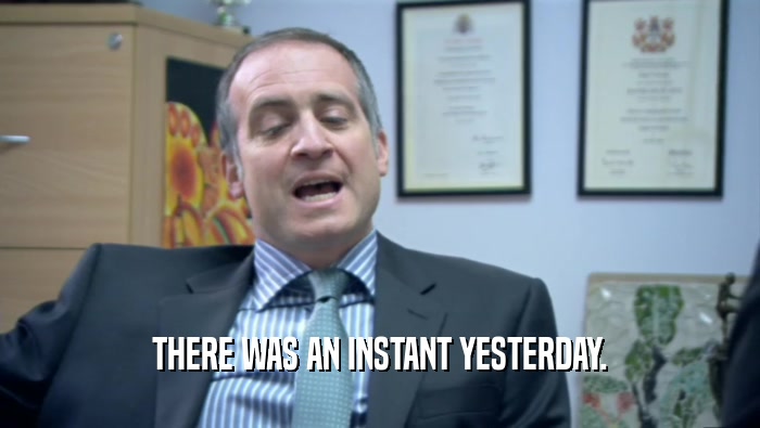 THERE WAS AN INSTANT YESTERDAY.  
