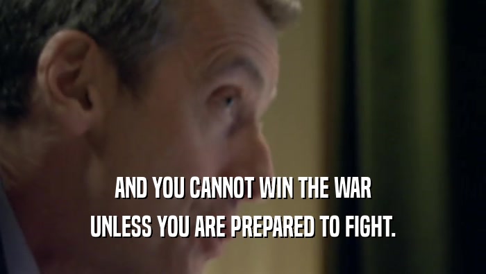 AND YOU CANNOT WIN THE WAR UNLESS YOU ARE PREPARED TO FIGHT. 