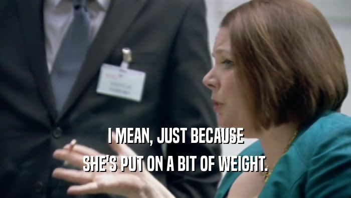 I MEAN, JUST BECAUSE SHE'S PUT ON A BIT OF WEIGHT. 