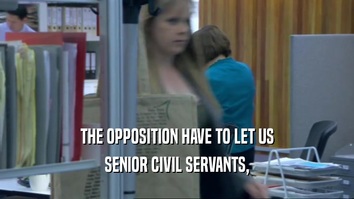 THE OPPOSITION HAVE TO LET US SENIOR CIVIL SERVANTS, 