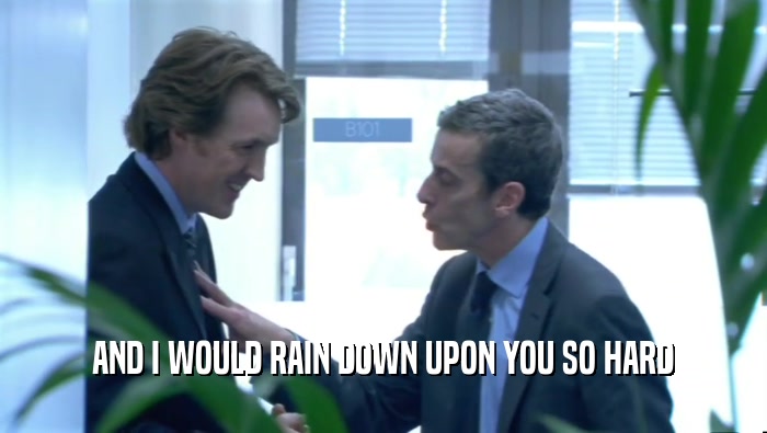 AND I WOULD RAIN DOWN UPON YOU SO HARD  