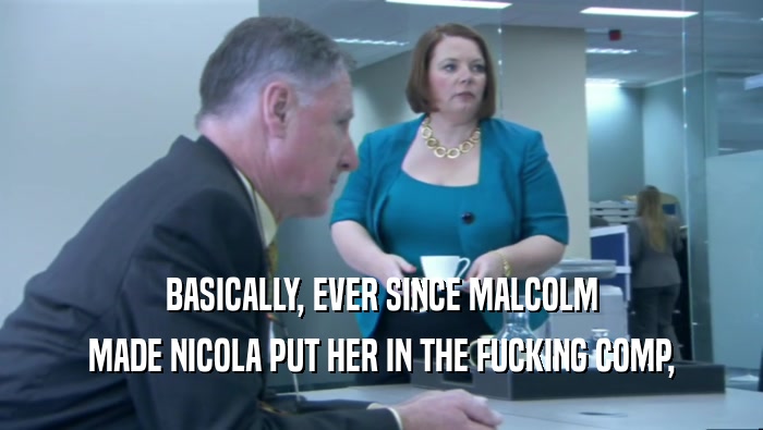 BASICALLY, EVER SINCE MALCOLM MADE NICOLA PUT HER IN THE FUCKING COMP, 